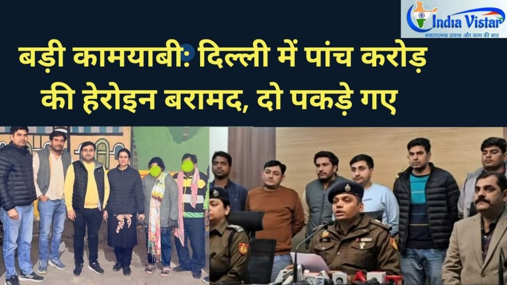 बड़ी कामयाबी: दिल्ली में 5 करोड़ की हेरोइन ज़ब्त, 2 तस्कर गिरफ्तार।